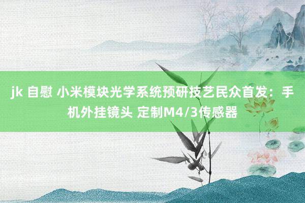 jk 自慰 小米模块光学系统预研技艺民众首发：手机外挂镜头 定制M4/3传感器