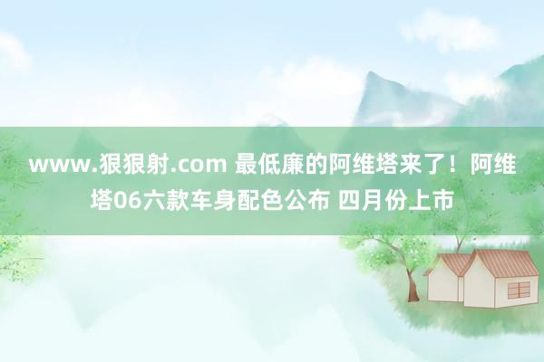 www.狠狠射.com 最低廉的阿维塔来了！阿维塔06六款车身配色公布 四月份上市